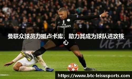曼联众球员力挺卢卡库,助力其成为球队进攻核心