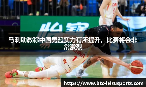 马刺助教称中国男篮实力有所提升,比赛将会非常激烈