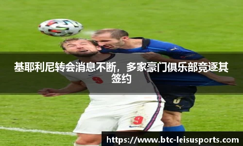 基耶利尼转会消息不断,多家豪门俱乐部竞逐其签约