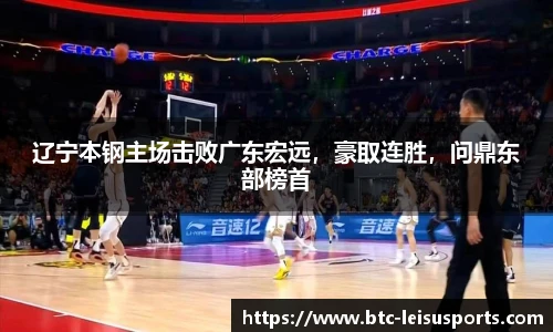 辽宁本钢主场击败广东宏远，豪取连胜，问鼎东部榜首
