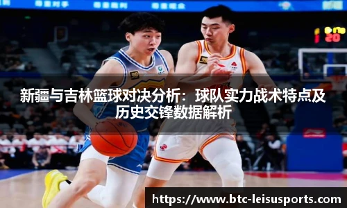 新疆与吉林篮球对决分析:球队实力战术特点及历史交锋数据解析