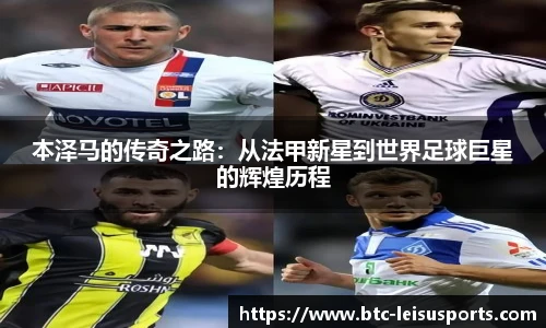 本泽马的传奇之路:从法甲新星到世界足球巨星的辉煌历程