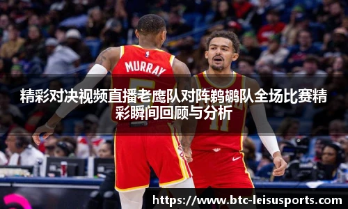 精彩对决视频直播老鹰队对阵鹈鹕队全场比赛精彩瞬间回顾与分析